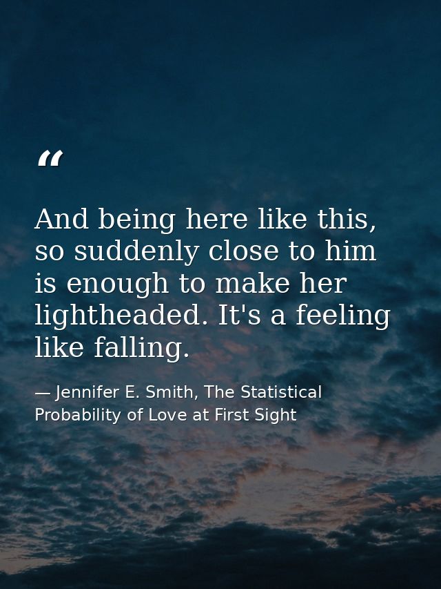 And being here like this, so suddenly close to him is enough to make her lightheaded. It's a feeling like falling. — Jennifer E. Smith, The Statistical Probability of Love at First Sight