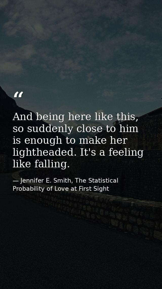 And being here like this, so suddenly close to him is enough to make her lightheaded. It's a feeling like falling. — Jennifer E. Smith, The Statistical Probability of Love at First Sight