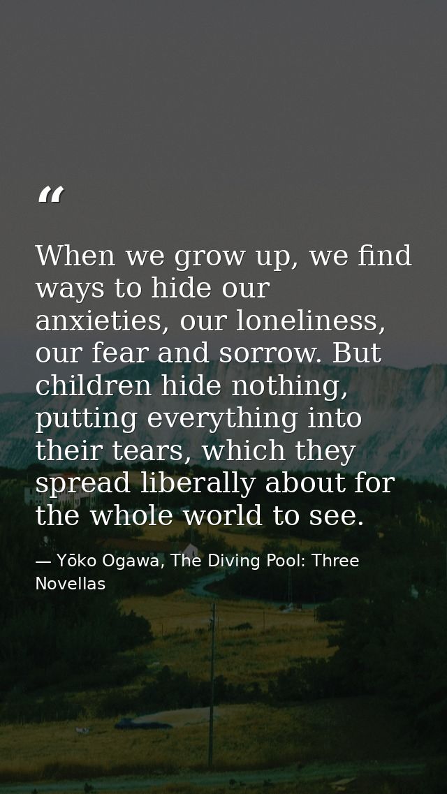 When we grow up, we find ways to hide our anxieties, our loneliness, our fear and sorrow. But children hide nothing, put — Yōko Ogawa, The Diving Pool: Three Novellas