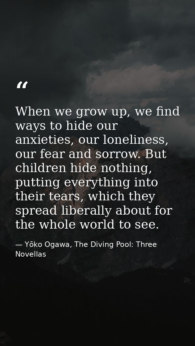 When we grow up, we find ways to hide our anxieties, our loneliness, our fear and sorrow. But children hide nothing, put — Yōko Ogawa, The Diving Pool: Three Novellas