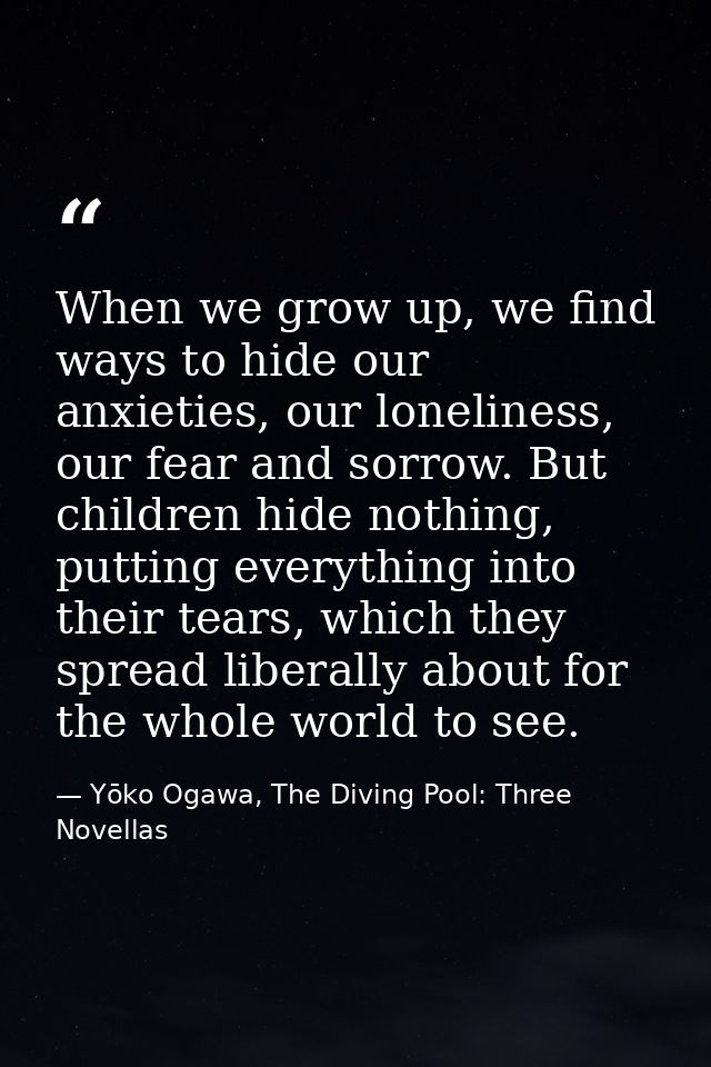 When we grow up, we find ways to hide our anxieties, our loneliness, our fear and sorrow. But children hide nothing, put — Yōko Ogawa, The Diving Pool: Three Novellas