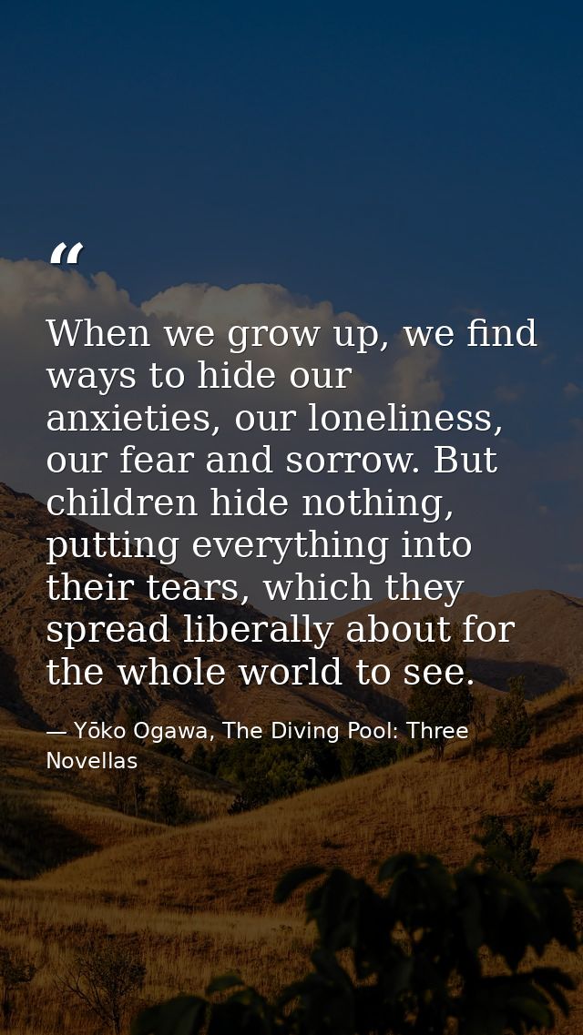 When we grow up, we find ways to hide our anxieties, our loneliness, our fear and sorrow. But children hide nothing, put — Yōko Ogawa, The Diving Pool: Three Novellas