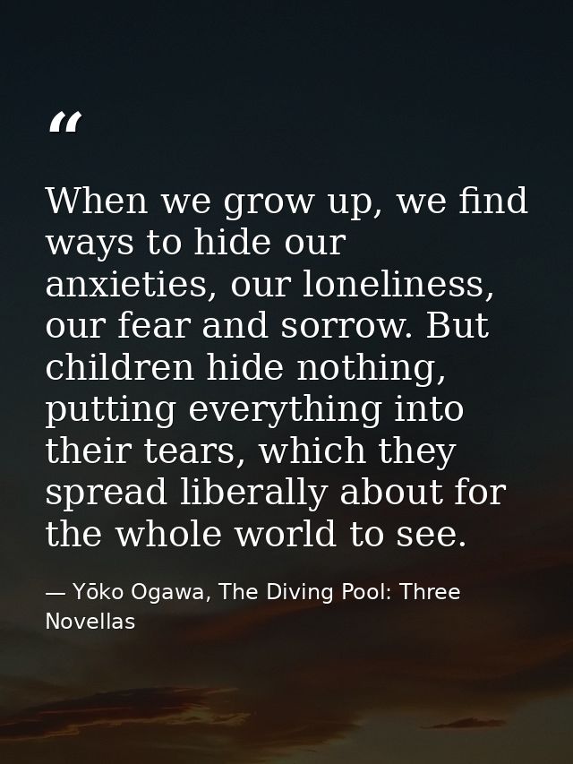When we grow up, we find ways to hide our anxieties, our loneliness, our fear and sorrow. But children hide nothing, put — Yōko Ogawa, The Diving Pool: Three Novellas