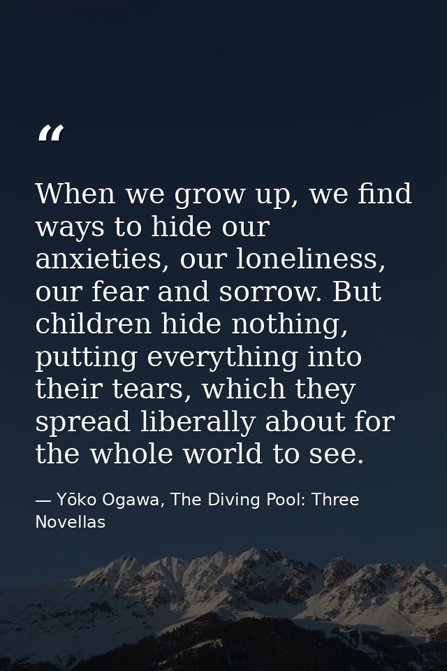 When we grow up, we find ways to hide our anxieties, our loneliness, our fear and sorrow. But children hide nothing, put — Yōko Ogawa, The Diving Pool: Three Novellas