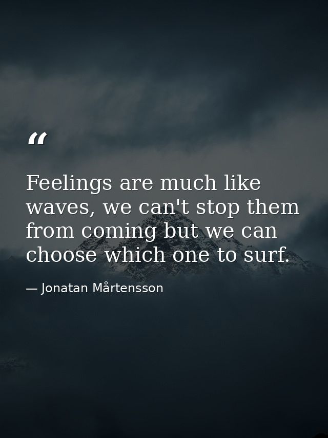 Feelings are much like waves, we can't stop them from coming but we can choose which one to surf. — Jonatan Mårtensson