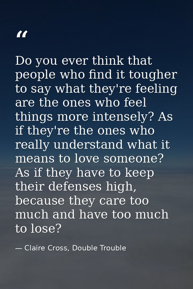 Do you ever think that people who find it tougher to say what they're feeling are the ones who feel things more intensel — Claire Cross, Double Trouble