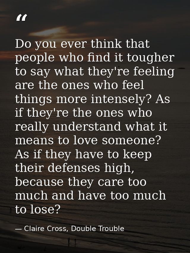 Do you ever think that people who find it tougher to say what they're feeling are the ones who feel things more intensel — Claire Cross, Double Trouble