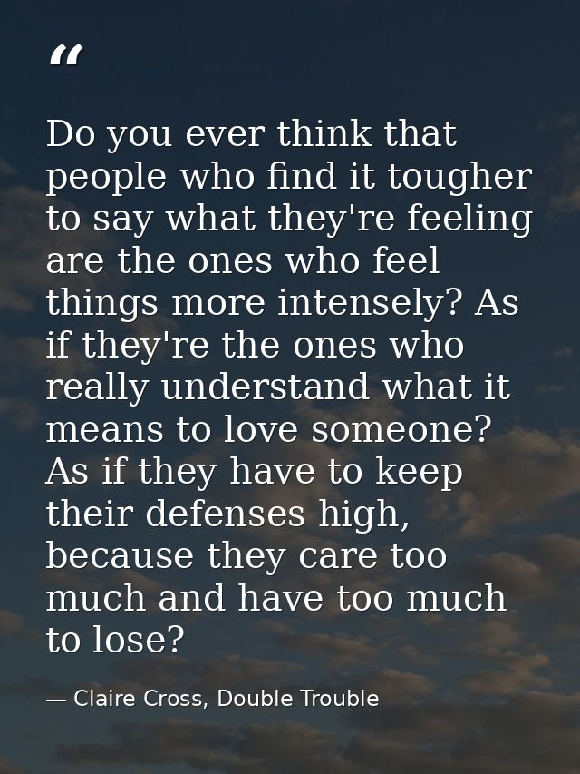 Do you ever think that people who find it tougher to say what they're feeling are the ones who feel things more intensel — Claire Cross, Double Trouble