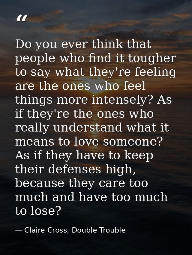 Do you ever think that people who find it tougher to say what they're feeling are the ones who feel things more intensel — Claire Cross, Double Trouble