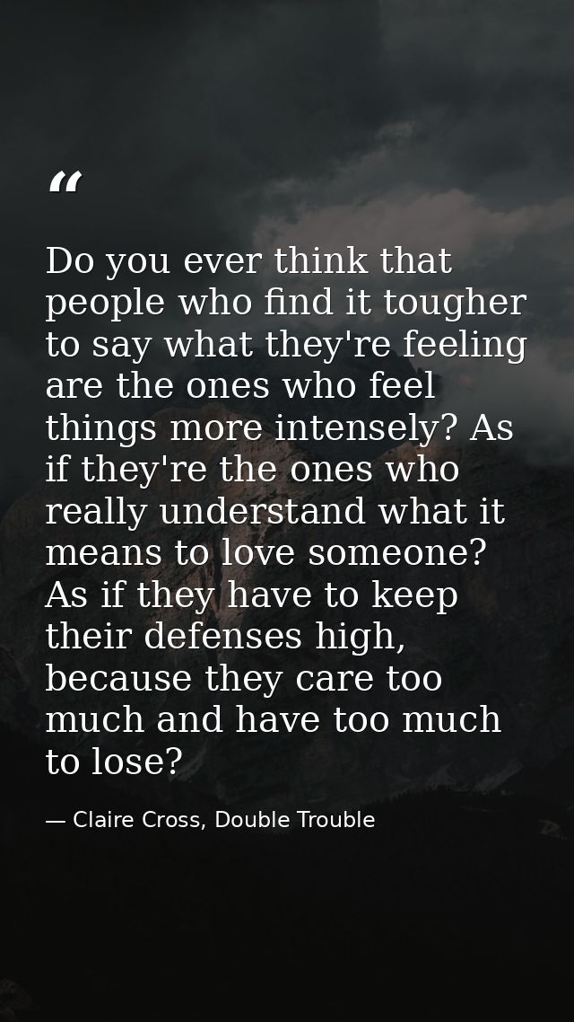 Do you ever think that people who find it tougher to say what they're feeling are the ones who feel things more intensel — Claire Cross, Double Trouble