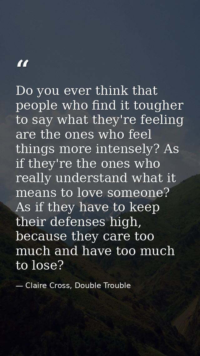Do you ever think that people who find it tougher to say what they're feeling are the ones who feel things more intensel — Claire Cross, Double Trouble