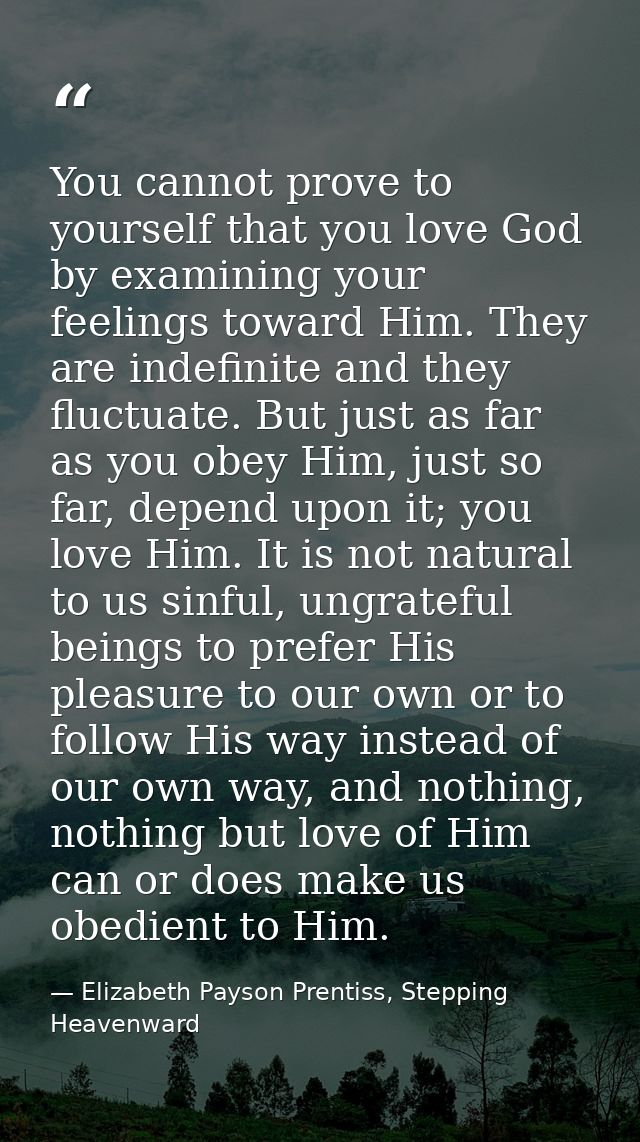 You cannot prove to yourself that you love God by examining your feelings toward Him. They are indefinite and they fluct — Elizabeth Payson Prentiss, Stepping Heavenward