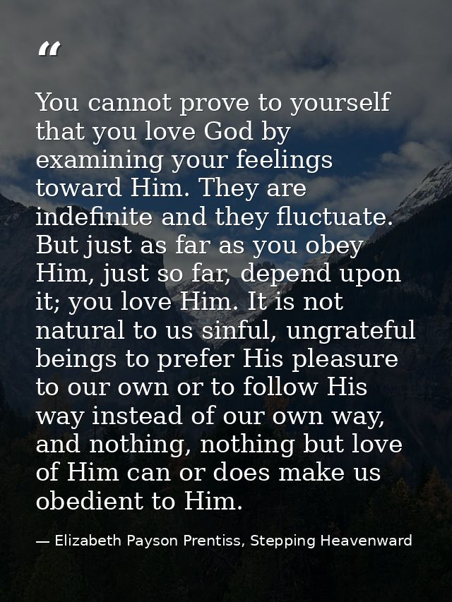You cannot prove to yourself that you love God by examining your feelings toward Him. They are indefinite and they fluct — Elizabeth Payson Prentiss, Stepping Heavenward