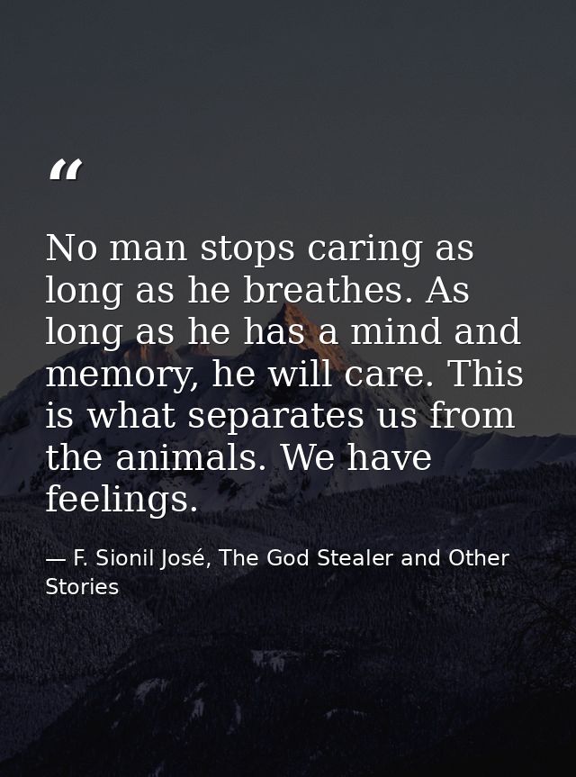 No man stops caring as long as he breathes. As long as he has a mind and memory, he will care. This is what separates us — F. Sionil José, The God Stealer and Other Stories
