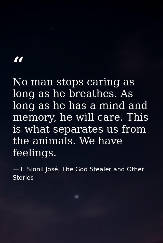 No man stops caring as long as he breathes. As long as he has a mind and memory, he will care. This is what separates us — F. Sionil José, The God Stealer and Other Stories