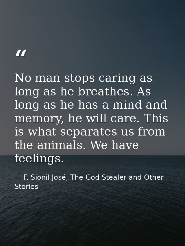No man stops caring as long as he breathes. As long as he has a mind and memory, he will care. This is what separates us — F. Sionil José, The God Stealer and Other Stories