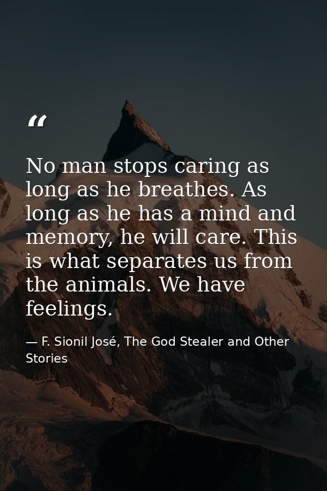 No man stops caring as long as he breathes. As long as he has a mind and memory, he will care. This is what separates us — F. Sionil José, The God Stealer and Other Stories