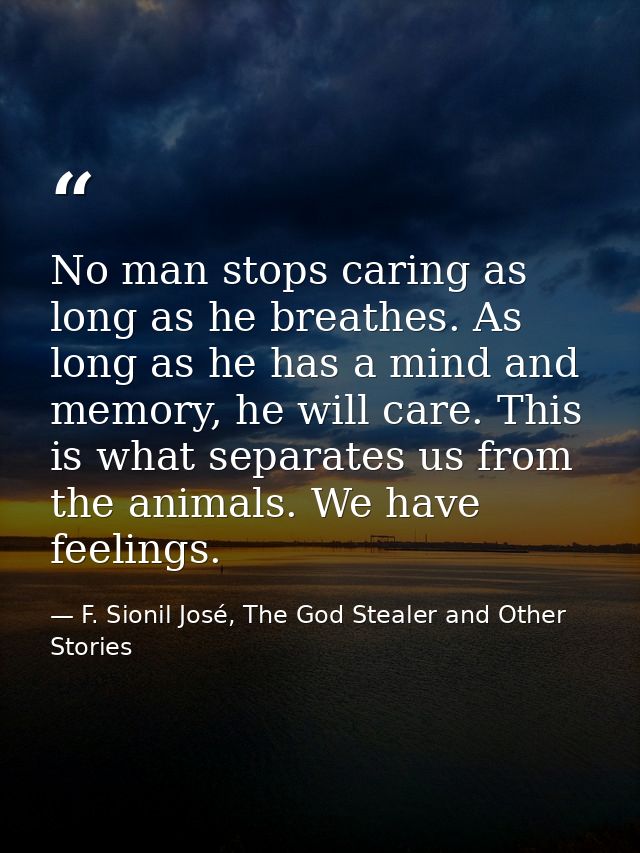 No man stops caring as long as he breathes. As long as he has a mind and memory, he will care. This is what separates us — F. Sionil José, The God Stealer and Other Stories