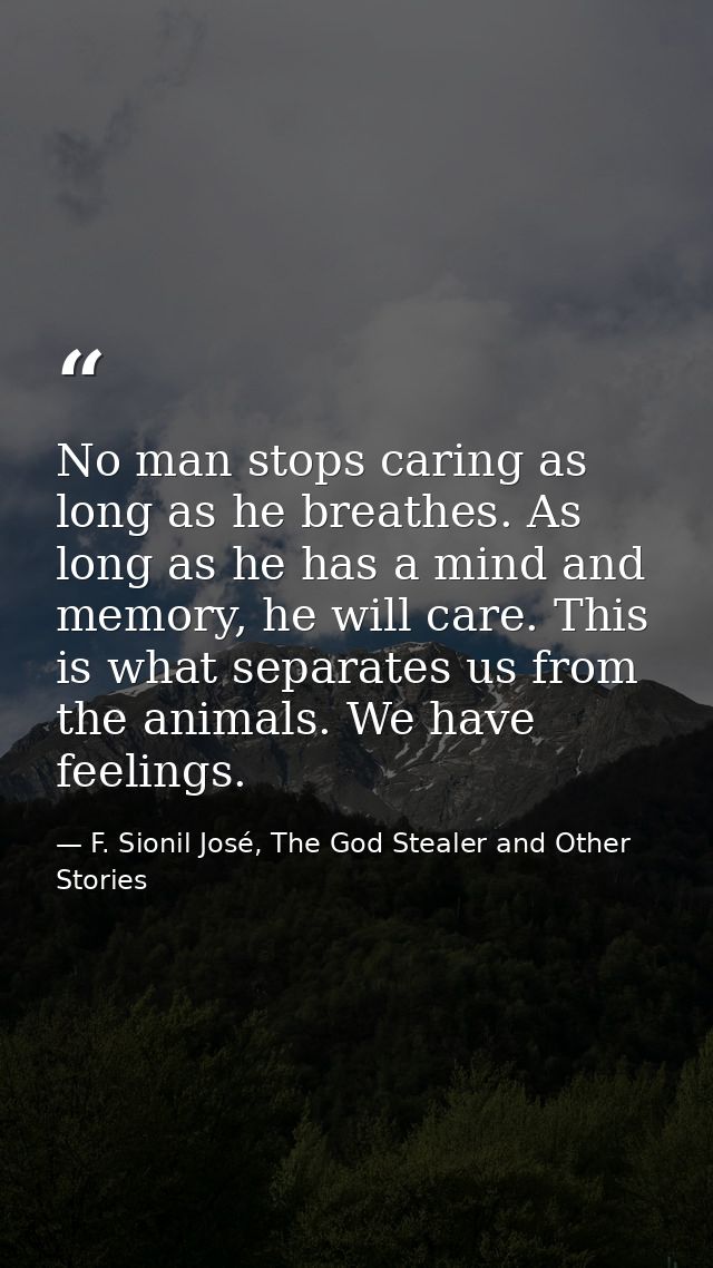 No man stops caring as long as he breathes. As long as he has a mind and memory, he will care. This is what separates us — F. Sionil José, The God Stealer and Other Stories