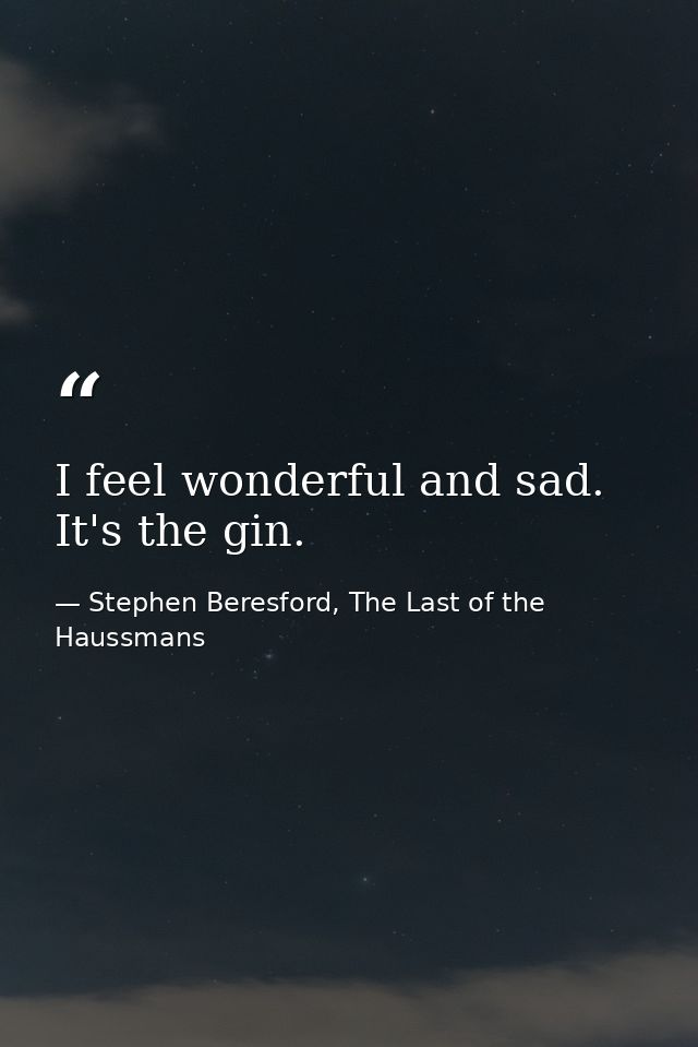 I feel wonderful and sad. It's the gin. — Stephen Beresford, The Last of the Haussmans