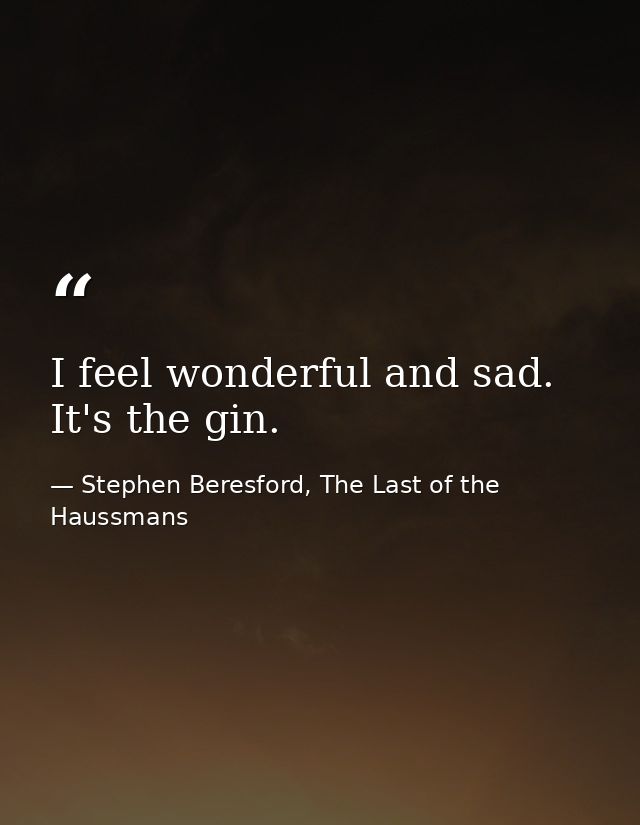 I feel wonderful and sad. It's the gin. — Stephen Beresford, The Last of the Haussmans