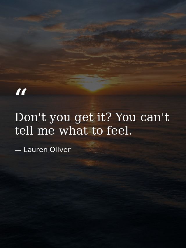 Don't you get it? You can't tell me what to feel. — Lauren Oliver