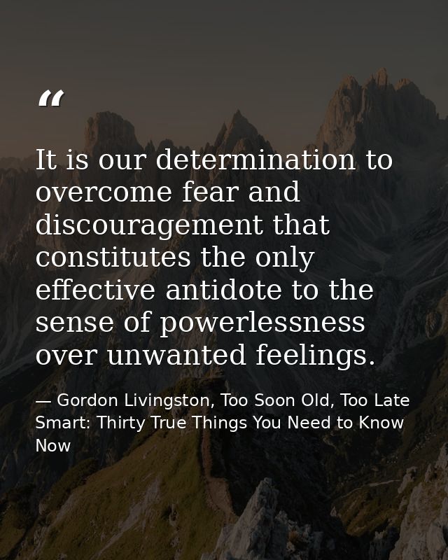 It is our determination to overcome fear and discouragement that constitutes the only effective antidote to the sense of — Gordon Livingston, Too Soon Old, Too Late Smart: Thirty True Things You Need to Know Now