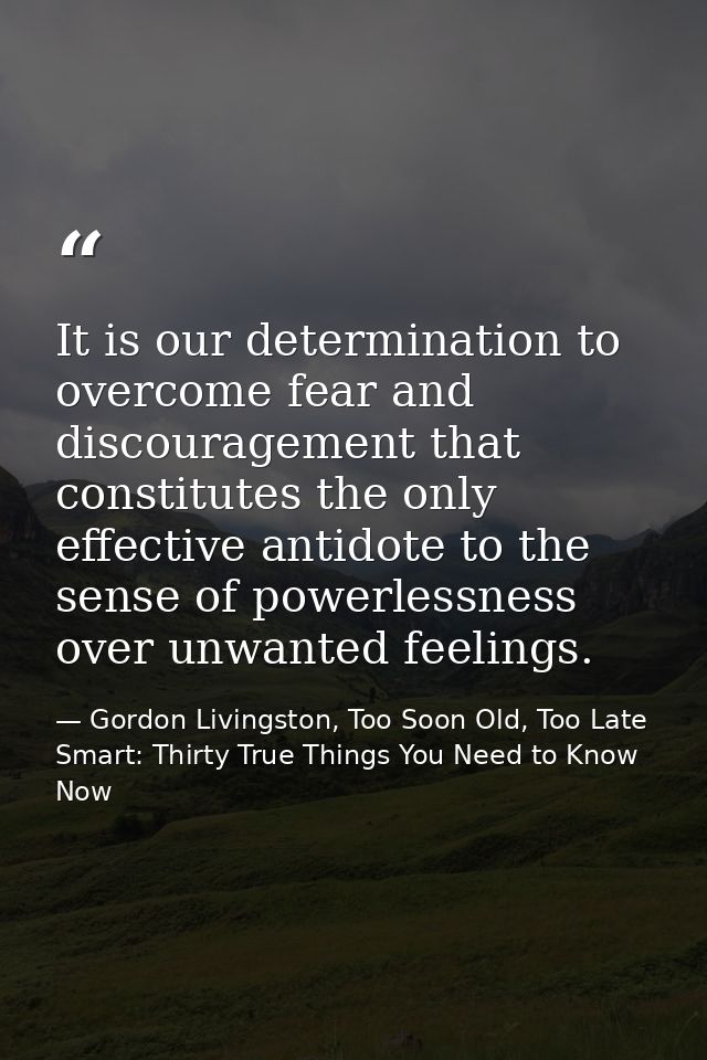 It is our determination to overcome fear and discouragement that constitutes the only effective antidote to the sense of — Gordon Livingston, Too Soon Old, Too Late Smart: Thirty True Things You Need to Know Now