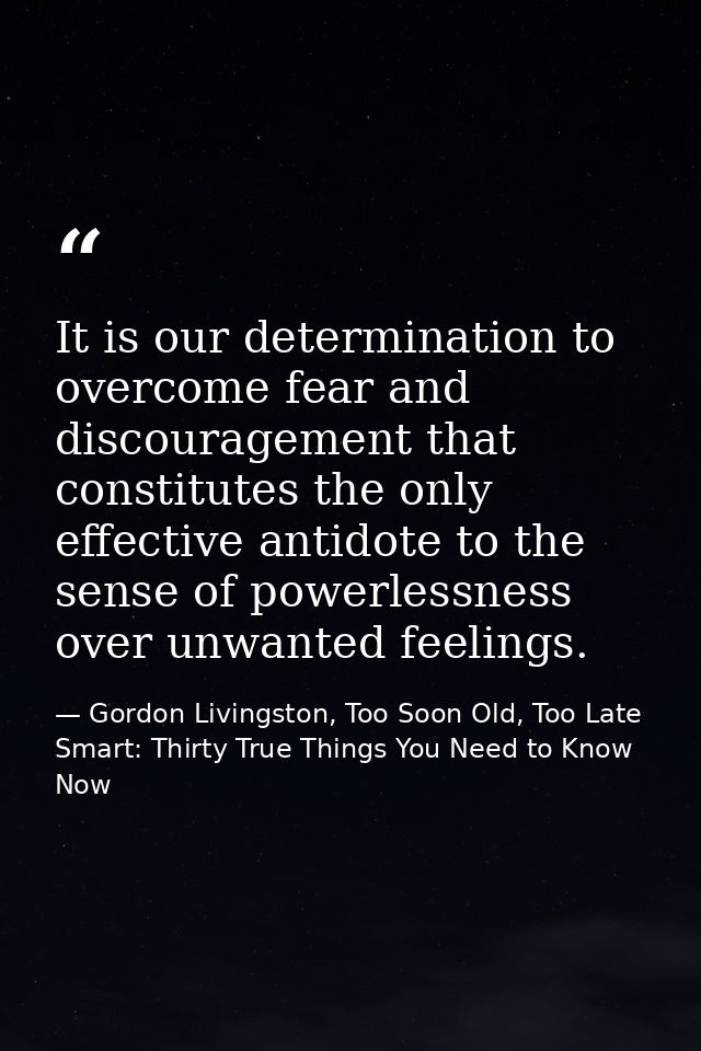 It is our determination to overcome fear and discouragement that constitutes the only effective antidote to the sense of — Gordon Livingston, Too Soon Old, Too Late Smart: Thirty True Things You Need to Know Now