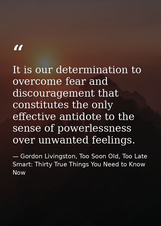 It is our determination to overcome fear and discouragement that constitutes the only effective antidote to the sense of — Gordon Livingston, Too Soon Old, Too Late Smart: Thirty True Things You Need to Know Now