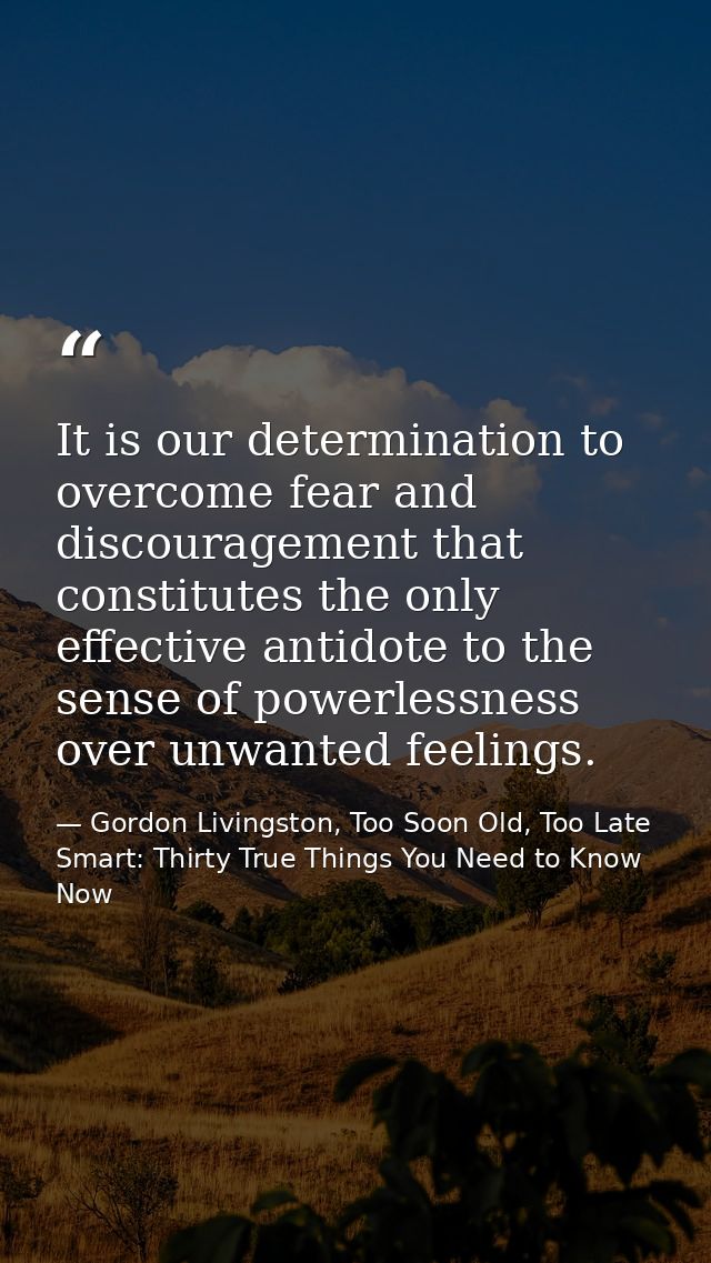 It is our determination to overcome fear and discouragement that constitutes the only effective antidote to the sense of — Gordon Livingston, Too Soon Old, Too Late Smart: Thirty True Things You Need to Know Now