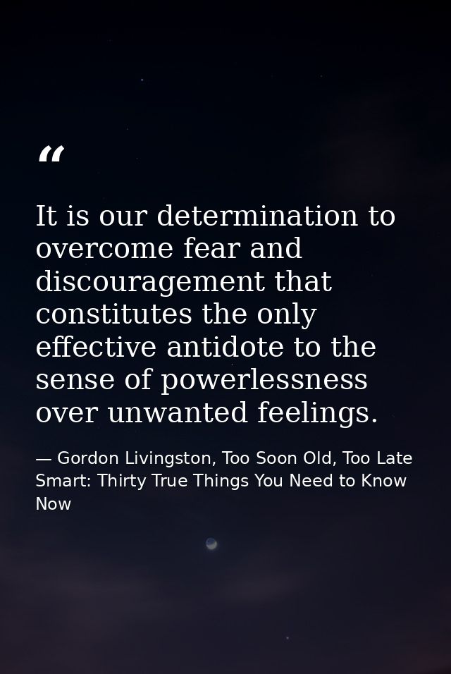 It is our determination to overcome fear and discouragement that constitutes the only effective antidote to the sense of — Gordon Livingston, Too Soon Old, Too Late Smart: Thirty True Things You Need to Know Now