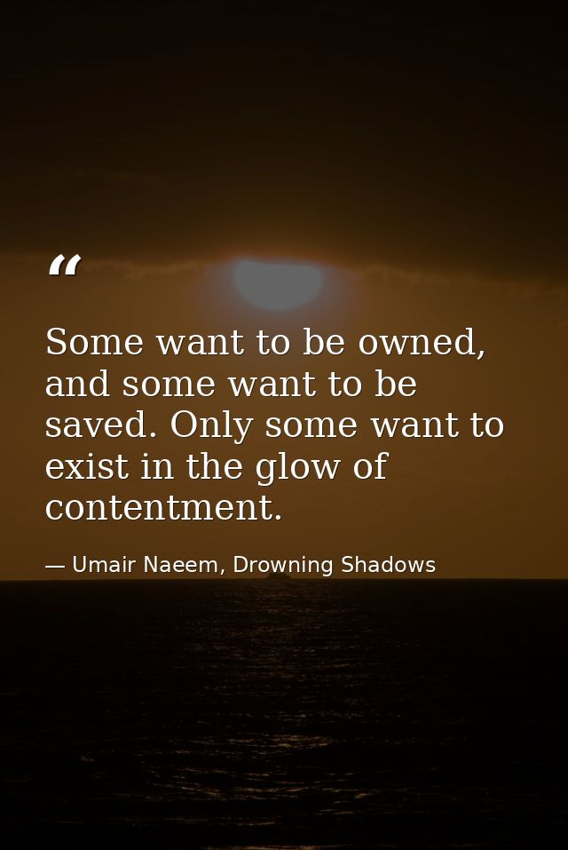 Some want to be owned, and some want to be saved. Only some want to exist in the glow of contentment. — Umair Naeem, Drowning Shadows