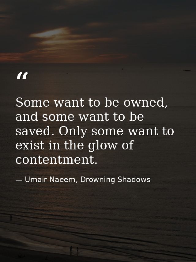 Some want to be owned, and some want to be saved. Only some want to exist in the glow of contentment. — Umair Naeem, Drowning Shadows