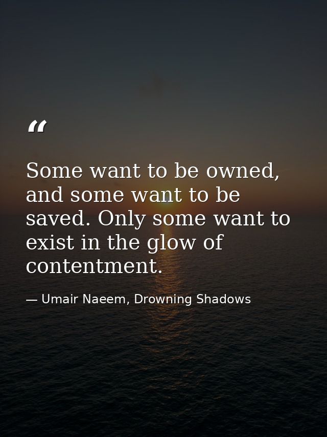 Some want to be owned, and some want to be saved. Only some want to exist in the glow of contentment. — Umair Naeem, Drowning Shadows