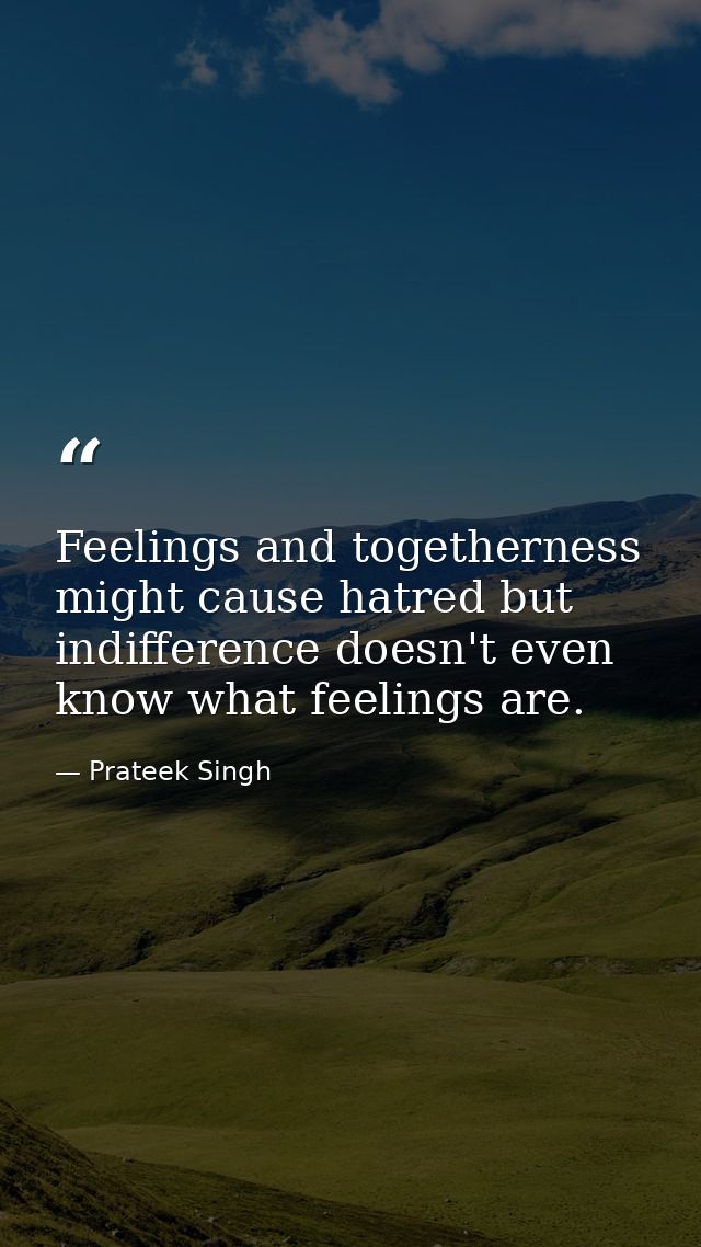 Feelings and togetherness might cause hatred but indifference doesn't even know what feelings are. — Prateek Singh