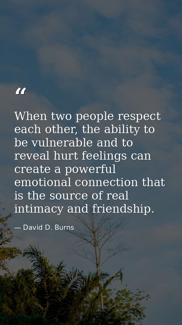 When two people respect each other, the ability to be vulnerable and to reveal hurt feelings can create a powerful emoti — David D. Burns