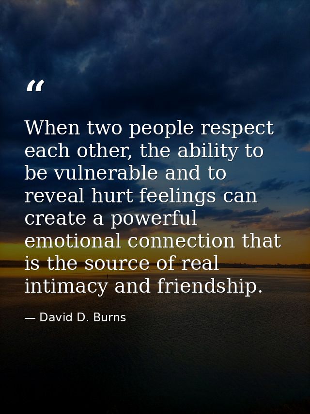 When two people respect each other, the ability to be vulnerable and to reveal hurt feelings can create a powerful emoti — David D. Burns