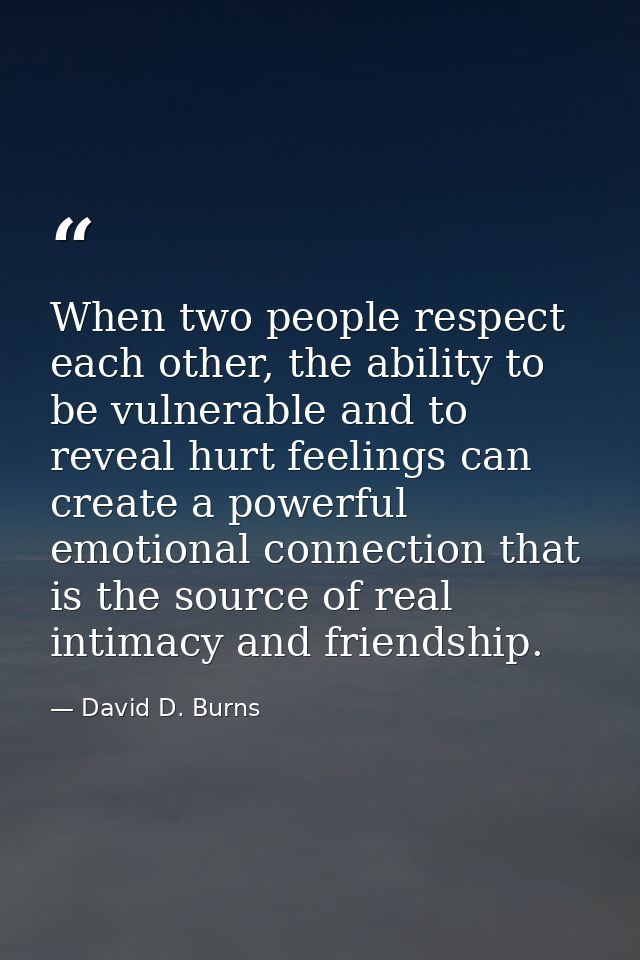 When two people respect each other, the ability to be vulnerable and to reveal hurt feelings can create a powerful emoti — David D. Burns
