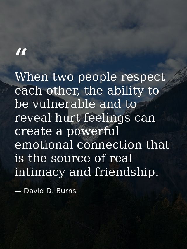 When two people respect each other, the ability to be vulnerable and to reveal hurt feelings can create a powerful emoti — David D. Burns