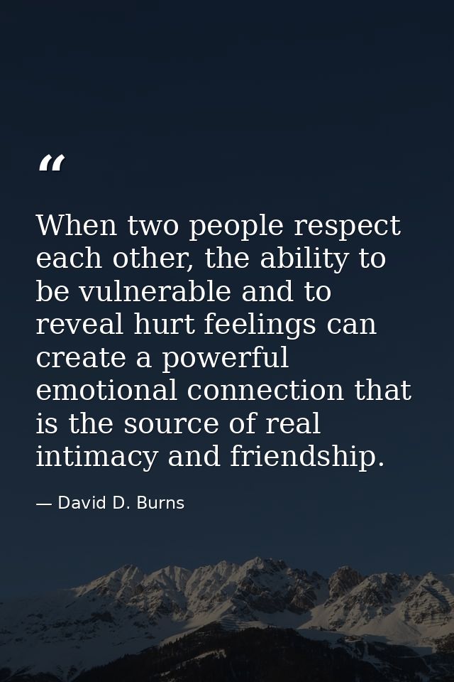 When two people respect each other, the ability to be vulnerable and to reveal hurt feelings can create a powerful emoti — David D. Burns