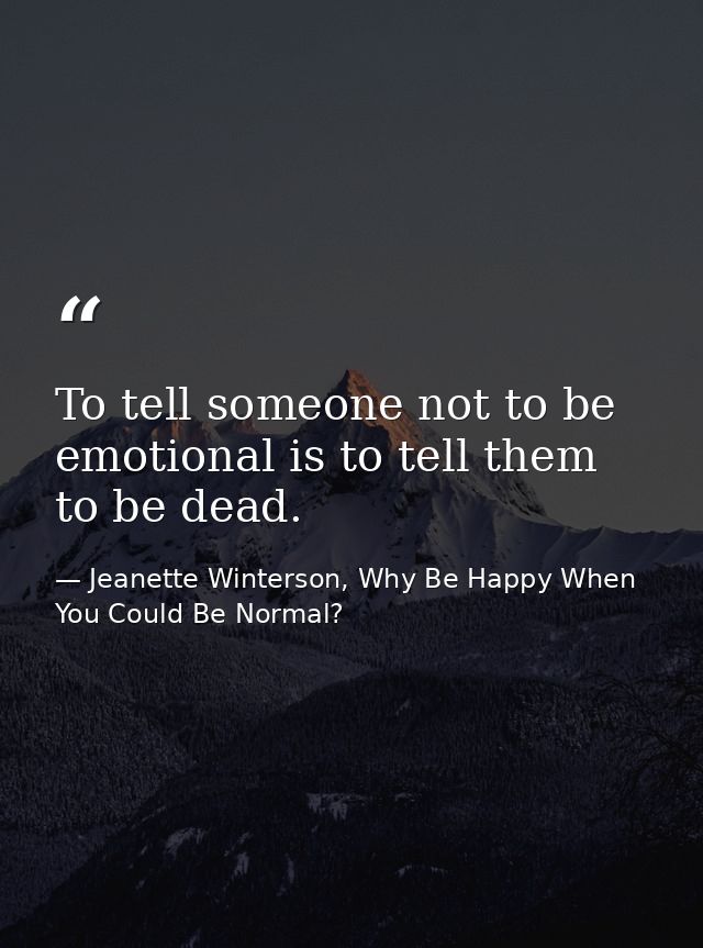 To tell someone not to be emotional is to tell them to be dead. — Jeanette Winterson, Why Be Happy When You Could Be Normal?