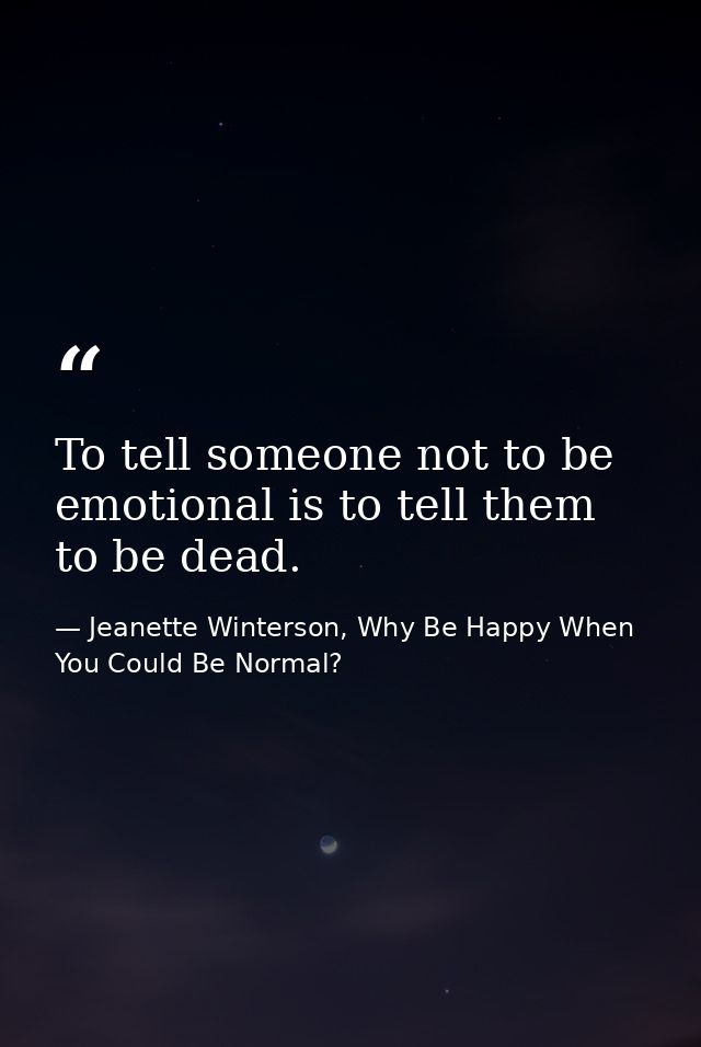 To tell someone not to be emotional is to tell them to be dead. — Jeanette Winterson, Why Be Happy When You Could Be Normal?