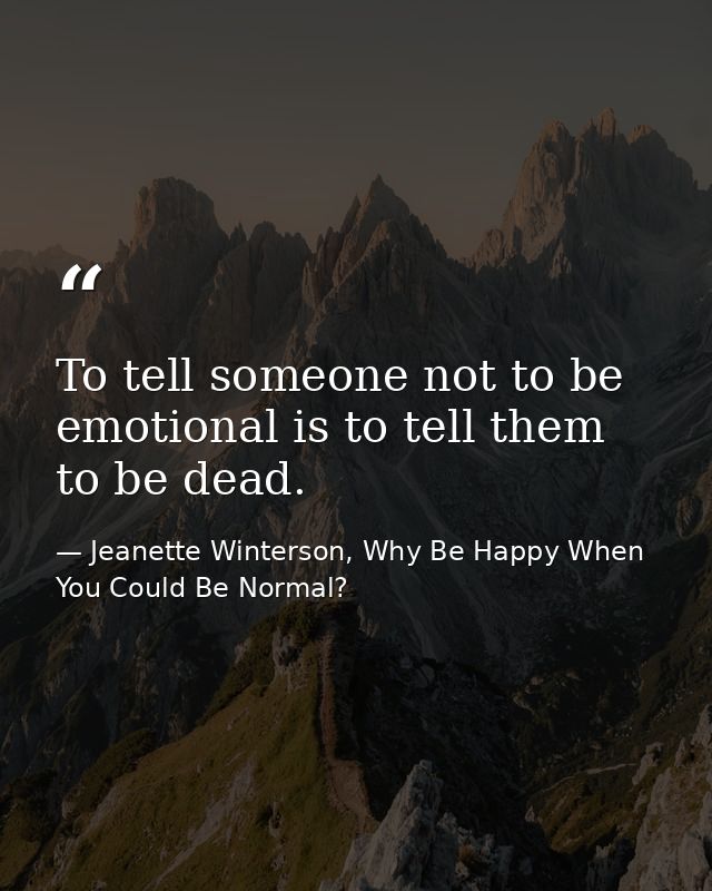 To tell someone not to be emotional is to tell them to be dead. — Jeanette Winterson, Why Be Happy When You Could Be Normal?