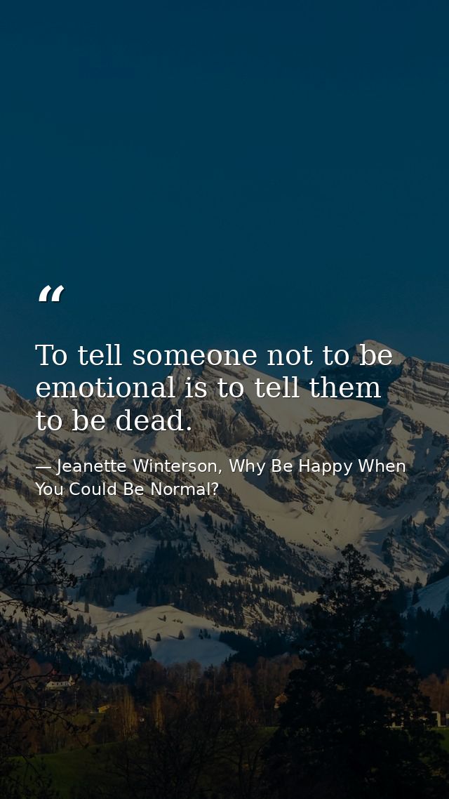 To tell someone not to be emotional is to tell them to be dead. — Jeanette Winterson, Why Be Happy When You Could Be Normal?