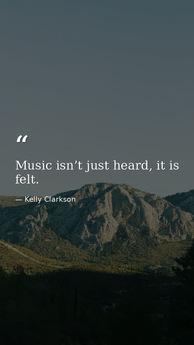 Music isn’t just heard, it is felt. — Kelly Clarkson