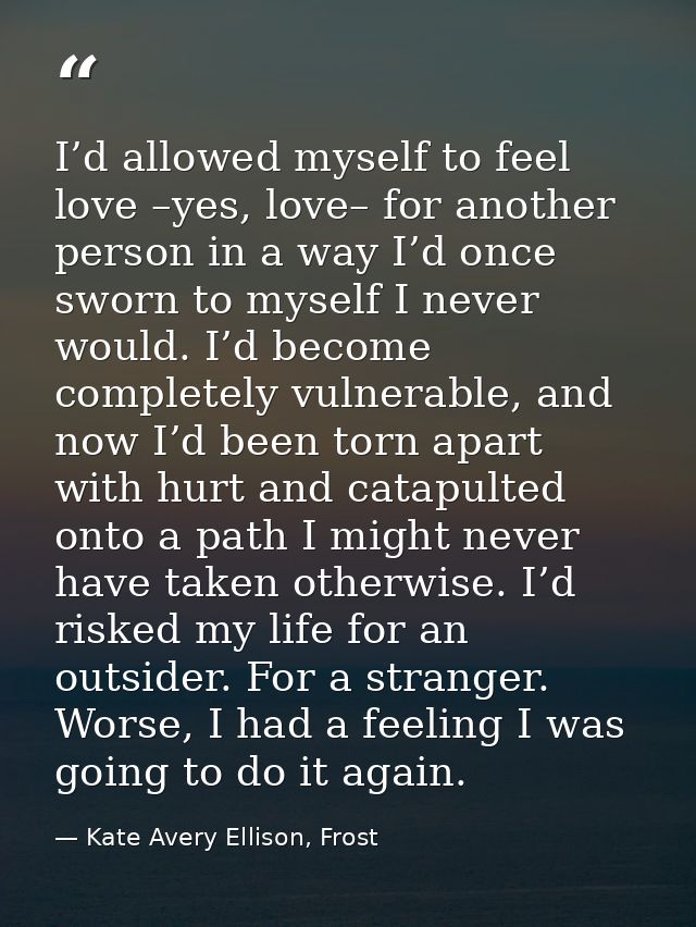 I’d allowed myself to feel love –yes, love– for another person in a way I’d once sworn to myself I never would. I’d beco — Kate Avery Ellison, Frost
