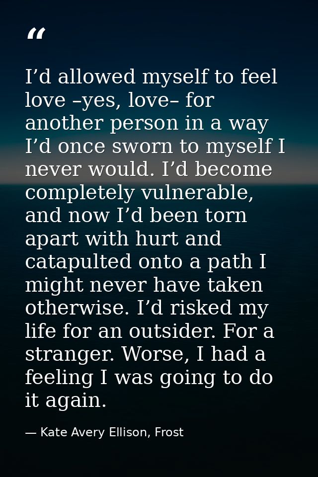 I’d allowed myself to feel love –yes, love– for another person in a way I’d once sworn to myself I never would. I’d beco — Kate Avery Ellison, Frost