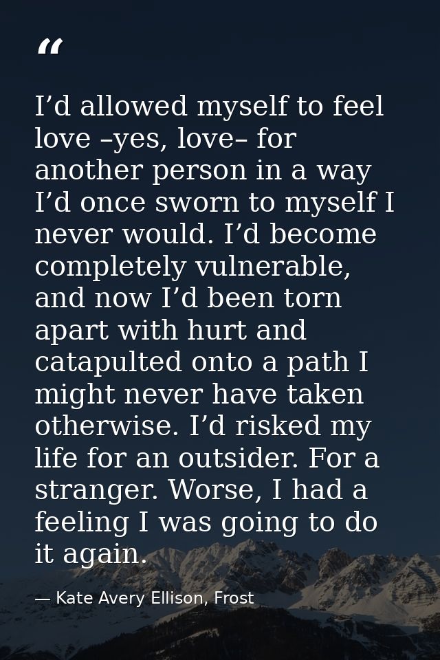 I’d allowed myself to feel love –yes, love– for another person in a way I’d once sworn to myself I never would. I’d beco — Kate Avery Ellison, Frost