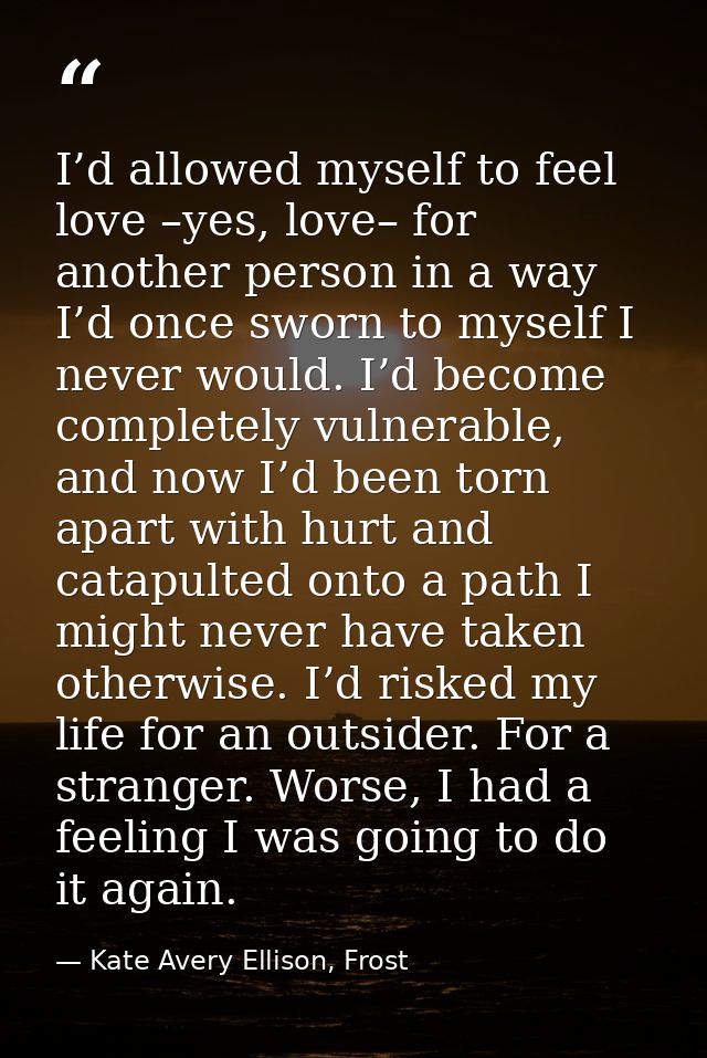 I’d allowed myself to feel love –yes, love– for another person in a way I’d once sworn to myself I never would. I’d beco — Kate Avery Ellison, Frost